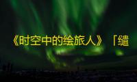《时空中的绘旅人》「缱绻假日·清雨落鸢」4月29日开启，与叶瑄一起放飞手工风筝吧！